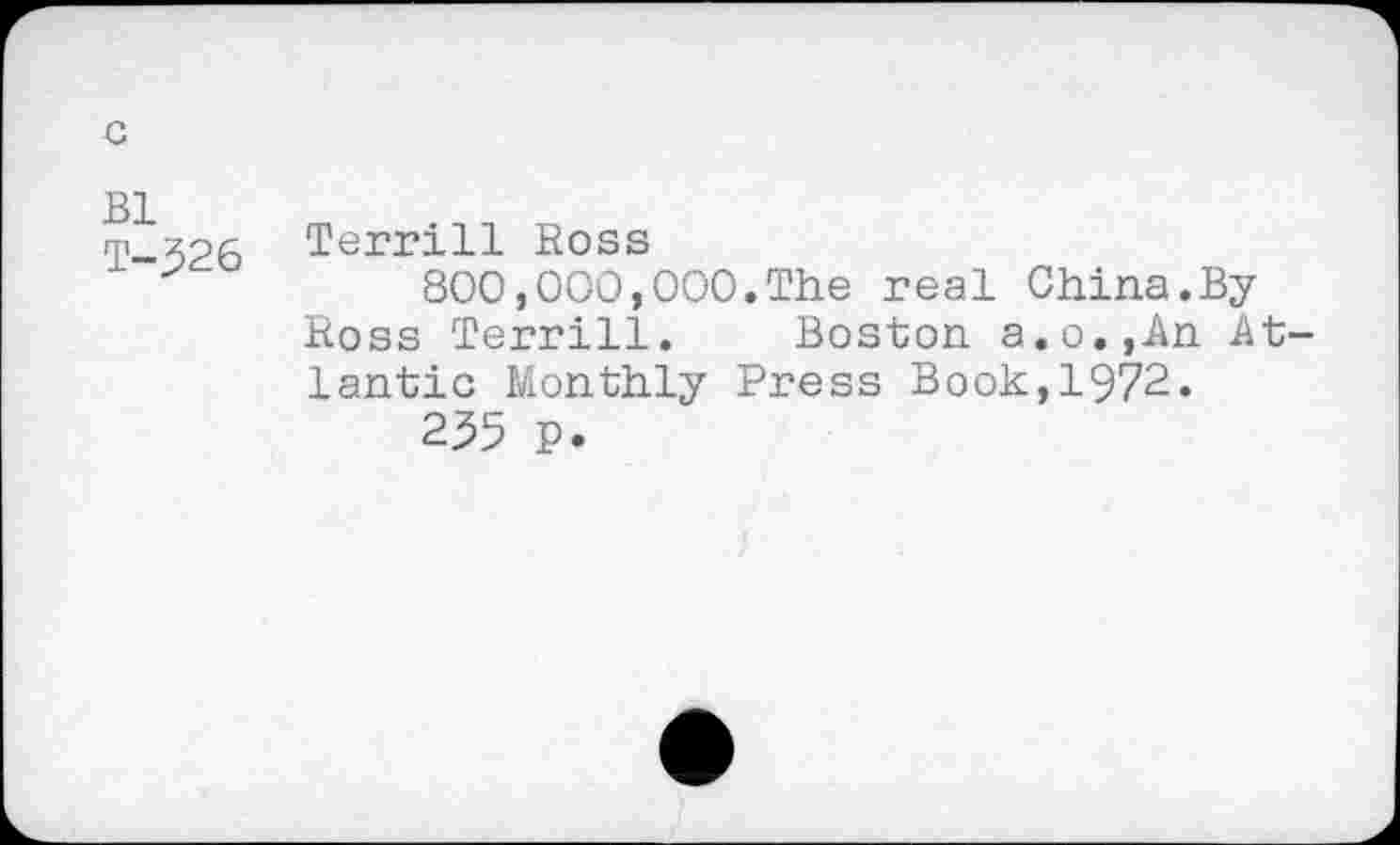 ﻿c
Bl
T-526
Ross
800,000,000.The real China.By Ross Terrill. Boston a.o.,An Atlantic Monthly Press Book,1972.
255 P.